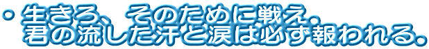 ・生きろ、そのために戦え。   君の流した汗と涙は必ず報われる。